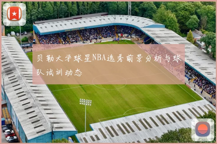 贝勒大学球星NBA选秀前景分析与球队试训动态