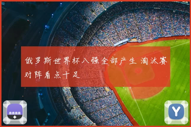 俄罗斯世界杯八强全部产生 淘汰赛对阵看点十足