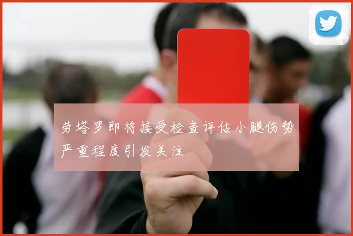 劳塔罗即将接受检查评估小腿伤势严重程度引发关注