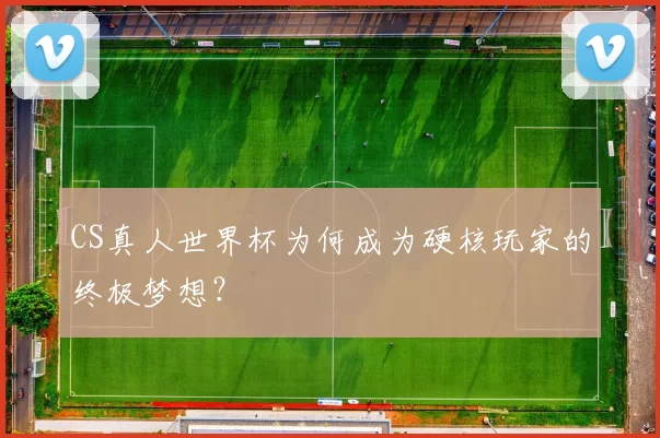 CS真人世界杯为何成为硬核玩家的终极梦想?