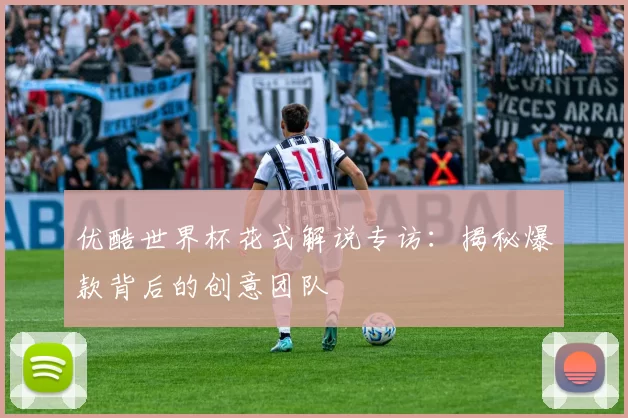优酷世界杯花式解说专访:揭秘爆款背后的创意团队