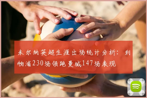 米尔纳英超生涯出场统计分析:利物浦230场领跑曼城147场表现