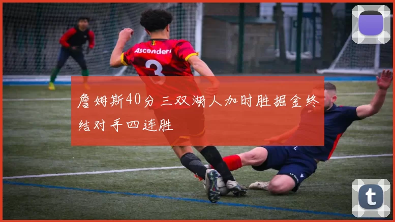 詹姆斯40分三双湖人加时胜掘金终结对手四连胜
