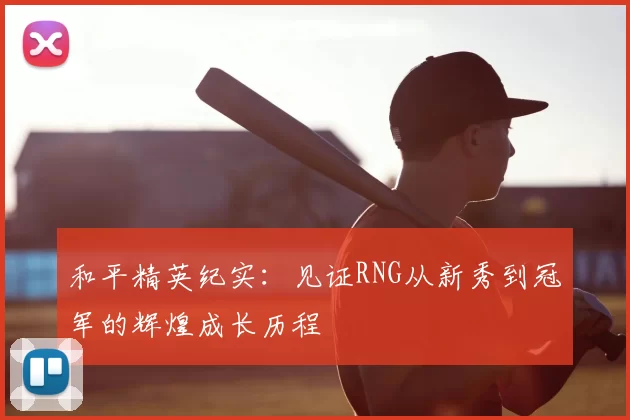 和平精英纪实:见证RNG从新秀到冠军的辉煌成长历程