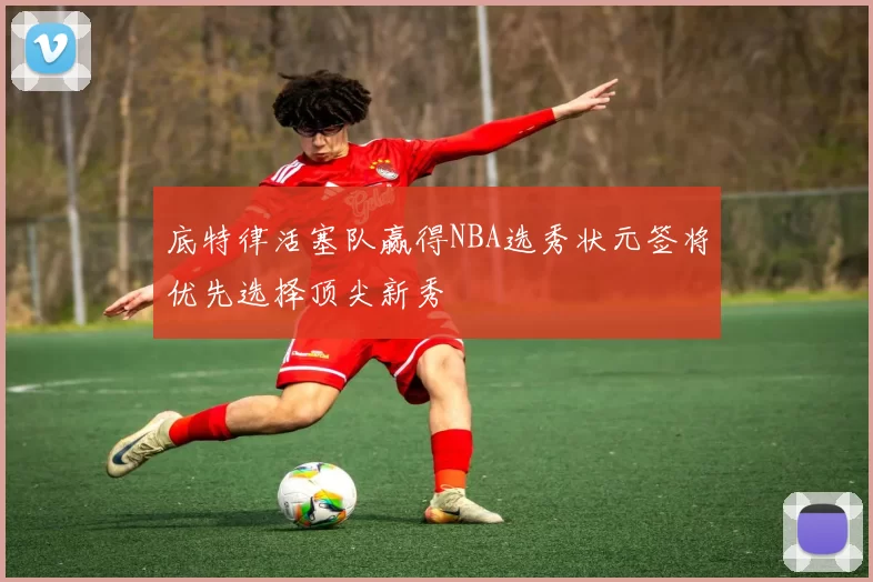 底特律活塞队赢得NBA选秀状元签将优先选择顶尖新秀