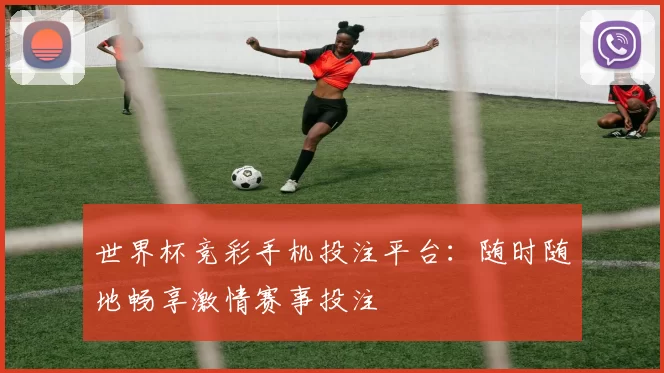 世界杯竞彩手机投注平台:随时随地畅享激情赛事投注