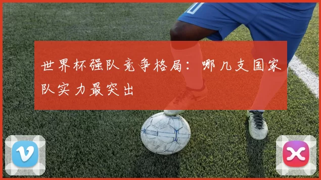 世界杯强队竞争格局:哪几支国家队实力最突出