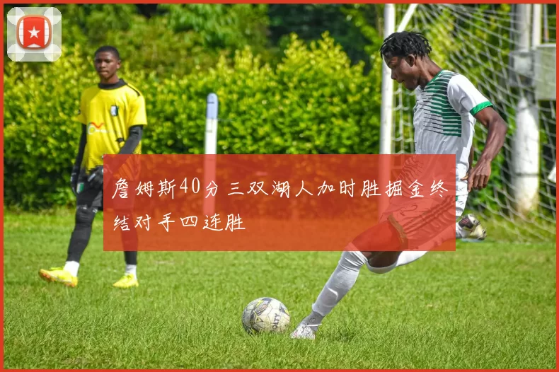 詹姆斯40分三双湖人加时胜掘金终结对手四连胜