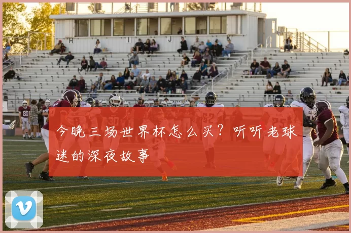 今晚三场世界杯怎么买?听听老球迷的深夜故事