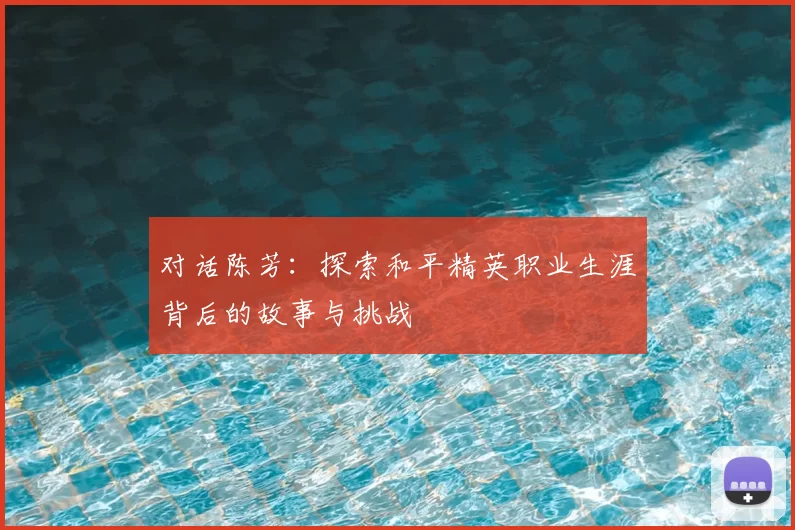 对话陈芳：探索和平精英职业生涯背后的故事与挑战