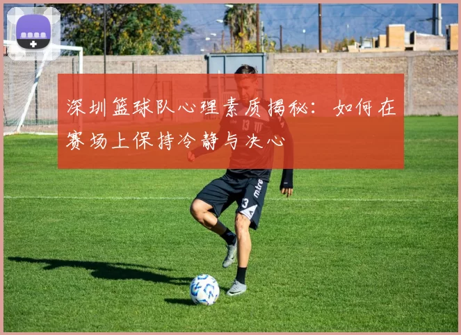 深圳篮球队心理素质揭秘:如何在赛场上保持冷静与决心