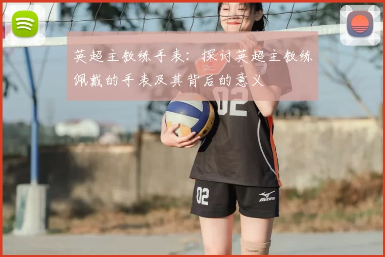英超主教练手表：探讨英超主教练佩戴的手表及其背后的意义