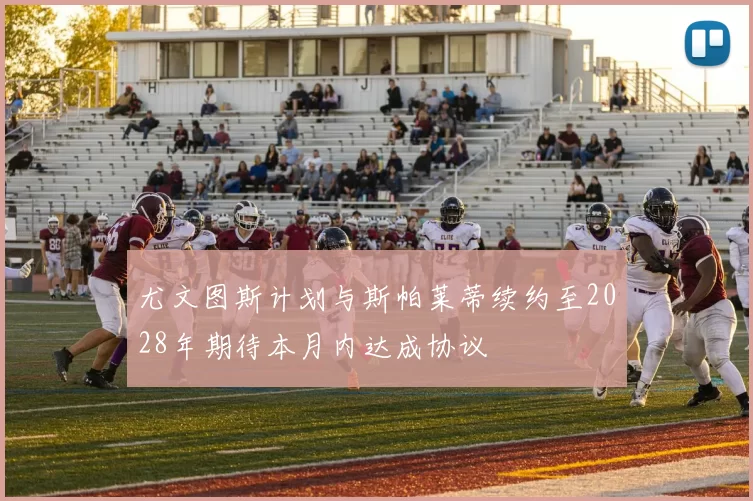尤文图斯计划与斯帕莱蒂续约至2028年期待本月内达成协议