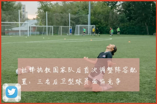 杜锋执教国家队后首次调整阵容配置,三名后卫型球员面临竞争
