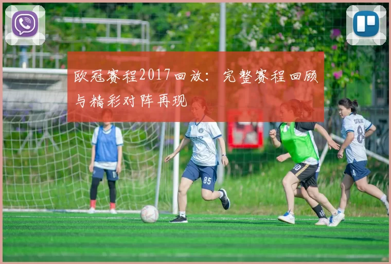 欧冠赛程2017回放:完整赛程回顾与精彩对阵再现