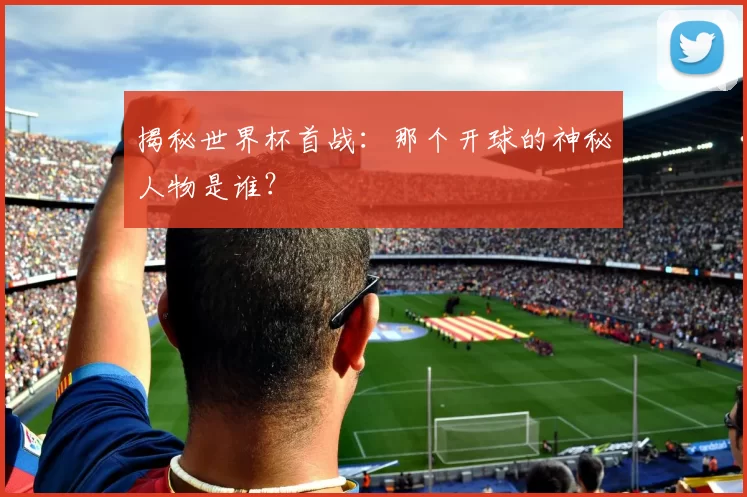 揭秘世界杯首战:那个开球的神秘人物是谁?