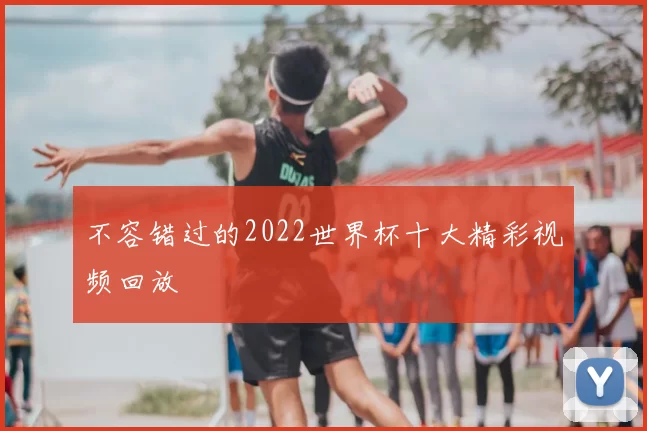 不容错过的2022世界杯十大精彩视频回放