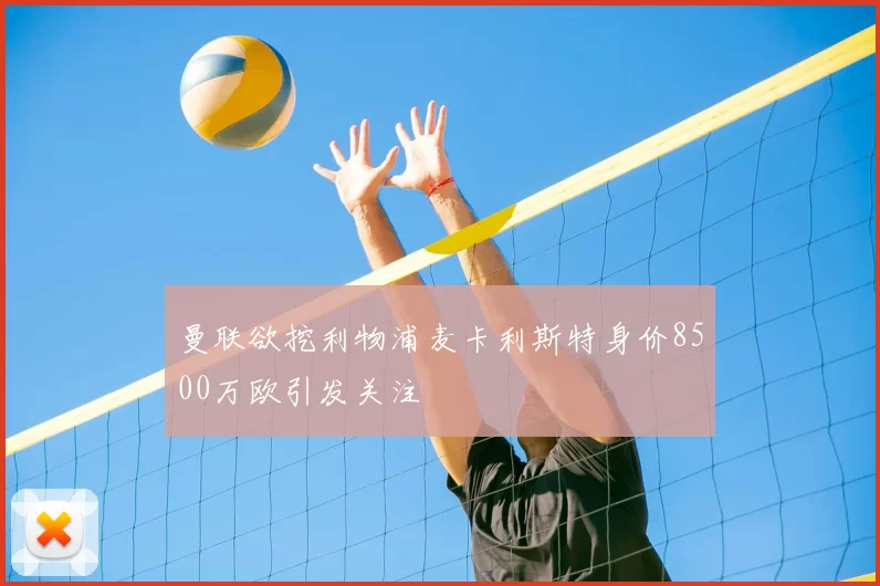 曼联欲挖利物浦麦卡利斯特身价8500万欧引发关注
