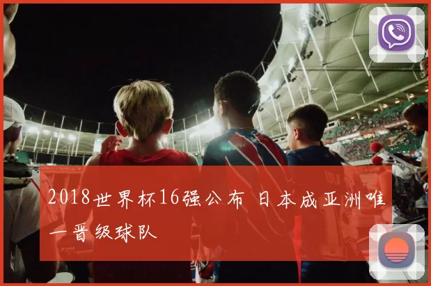 2018世界杯16强公布 日本成亚洲唯一晋级球队