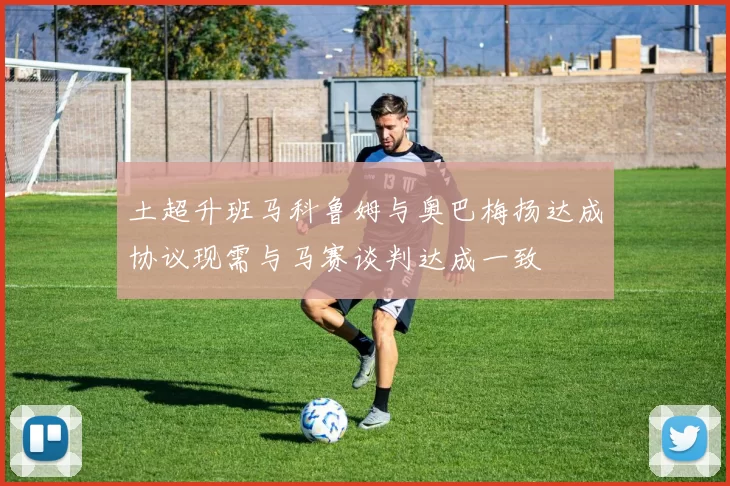 土超升班马科鲁姆与奥巴梅扬达成协议现需与马赛谈判达成一致