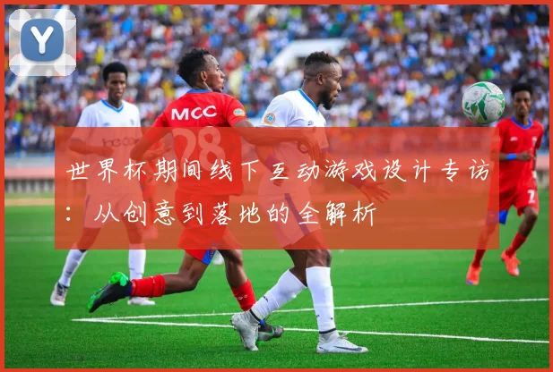 世界杯期间线下互动游戏设计专访:从创意到落地的全解析
