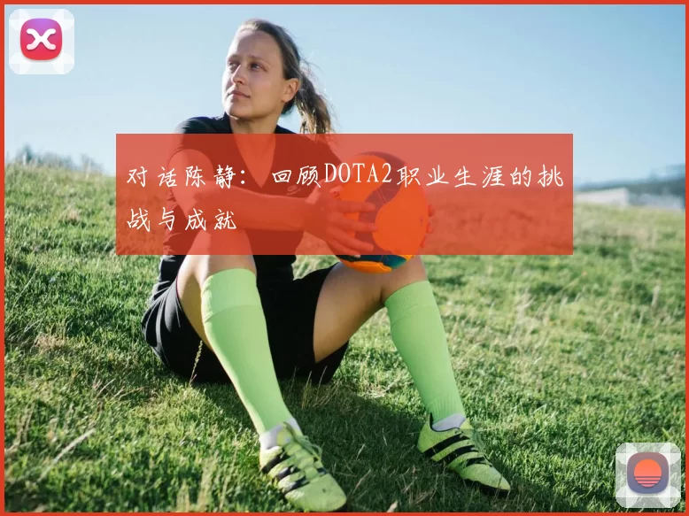 对话陈静：回顾DOTA2职业生涯的挑战与成就