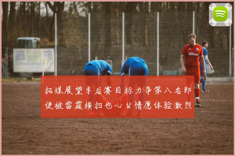 拓媒展望季后赛目标力争第八名即使被雷霆横扫也心甘情愿体验激烈竞争