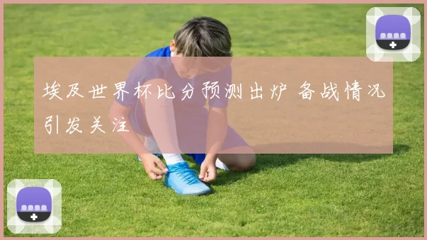 埃及世界杯比分预测出炉 备战情况引发关注
