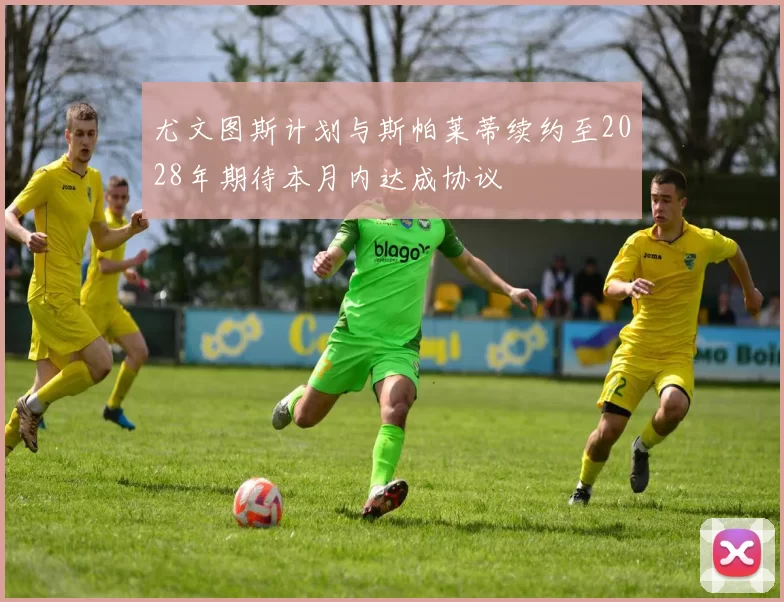 尤文图斯计划与斯帕莱蒂续约至2028年期待本月内达成协议