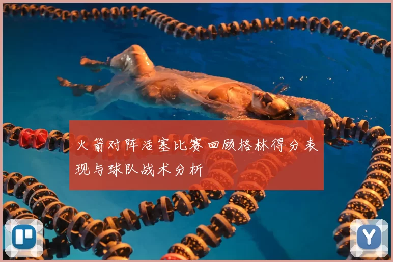 火箭对阵活塞比赛回顾格林得分表现与球队战术分析