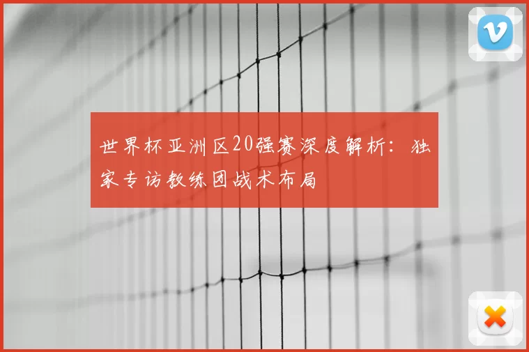 世界杯亚洲区20强赛深度解析:独家专访教练团战术布局