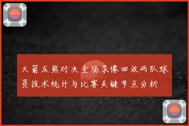 火箭灰熊对决全场录像回放两队球员技术统计与比赛关键节点分析