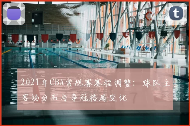 2021年CBA常规赛赛程调整：球队主客场分布与争冠格局变化