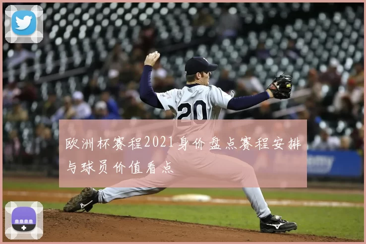 欧洲杯赛程2021身价盘点赛程安排与球员价值看点
