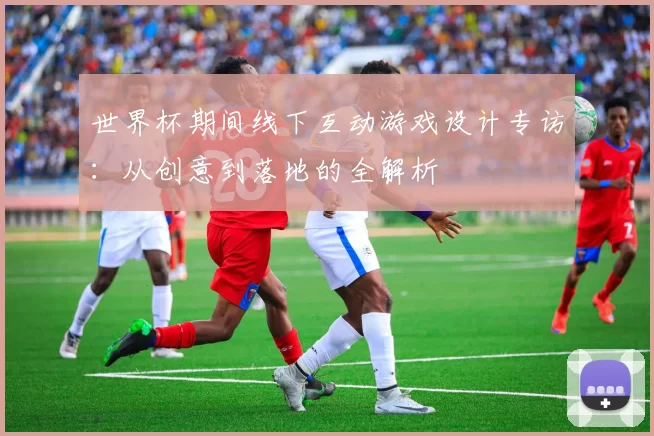 世界杯期间线下互动游戏设计专访:从创意到落地的全解析