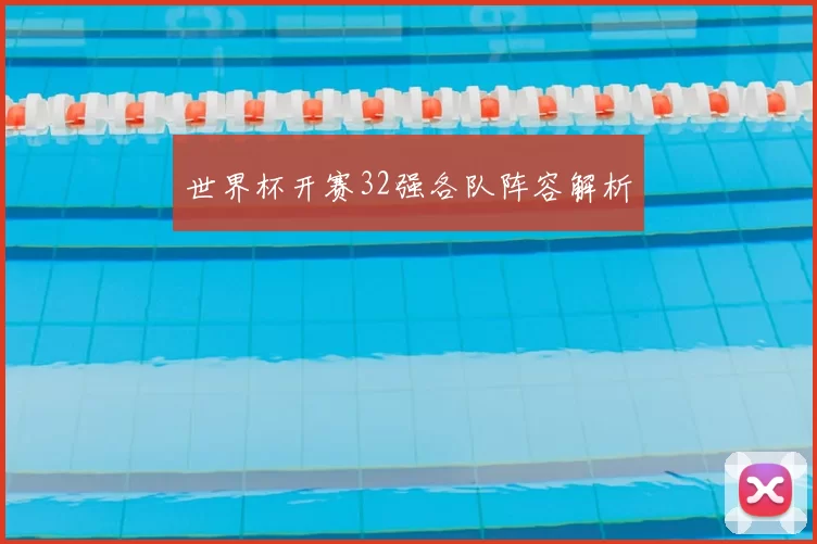 世界杯开赛32强各队阵容解析
