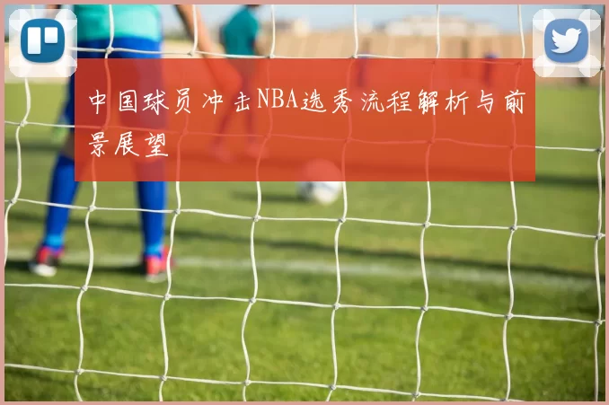 中国球员冲击NBA选秀流程解析与前景展望