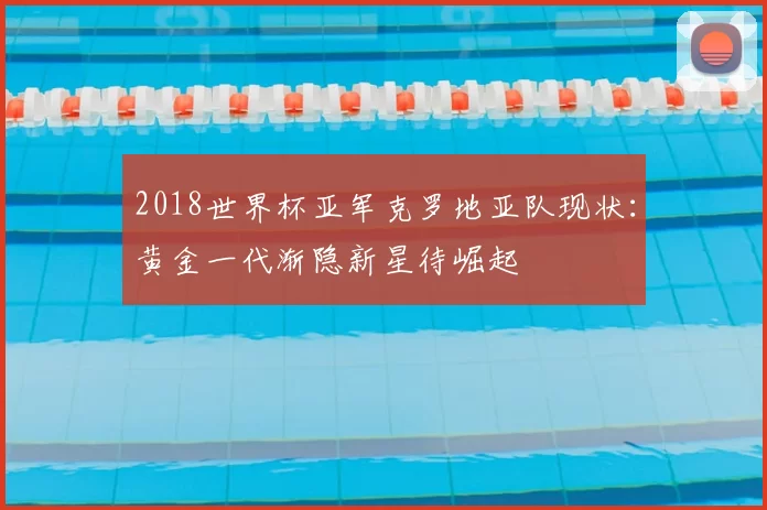 2018世界杯亚军克罗地亚队现状：黄金一代渐隐新星待崛起