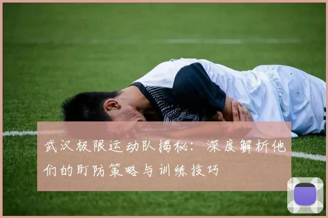 武汉极限运动队揭秘：深度解析他们的盯防策略与训练技巧