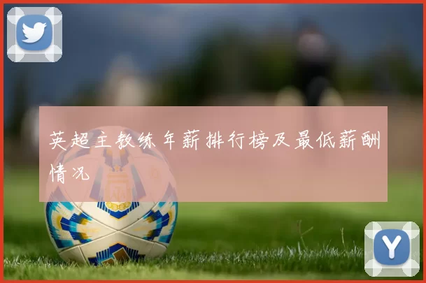 英超主教练年薪排行榜及最低薪酬情况