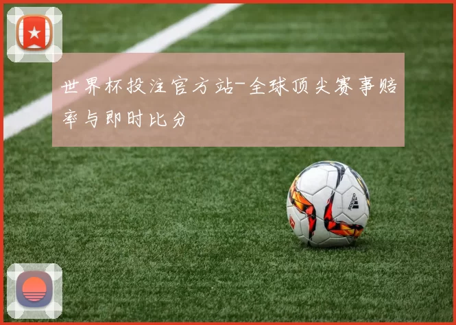 世界杯投注官方站-全球顶尖赛事赔率与即时比分