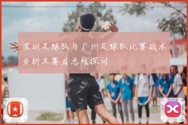 深圳足球队与广州足球队比赛战术分析及赛后总结探讨