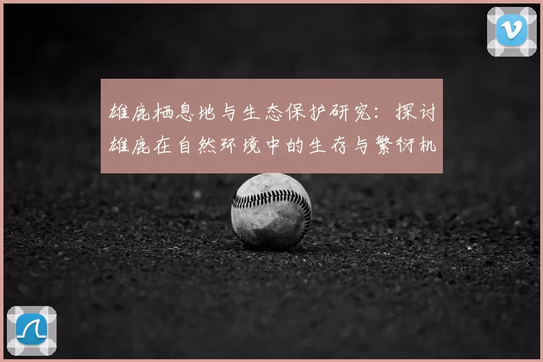 雄鹿栖息地与生态保护研究：探讨雄鹿在自然环境中的生存与繁衍机制