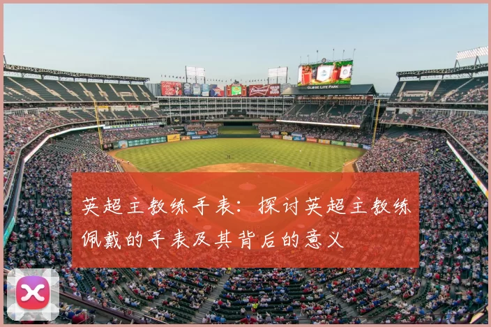英超主教练手表：探讨英超主教练佩戴的手表及其背后的意义