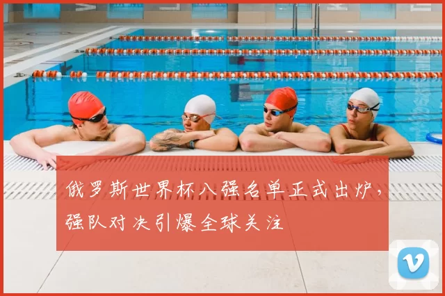 俄罗斯世界杯八强名单正式出炉,强队对决引爆全球关注