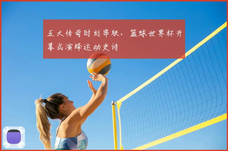 五大传奇时刻串联,篮球世界杯开幕式演绎运动史诗