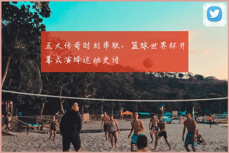五大传奇时刻串联,篮球世界杯开幕式演绎运动史诗