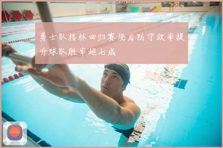 勇士队格林回归赛场后防守效率提升球队胜率超七成