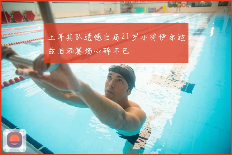 土耳其队遗憾出局21岁小将伊尔迪兹泪洒赛场心碎不已