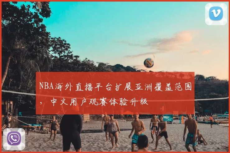 NBA海外直播平台扩展亚洲覆盖范围,中文用户观赛体验升级